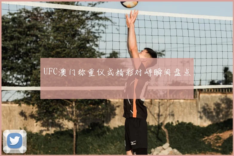 UFC澳门称重仪式精彩对峙瞬间盘点