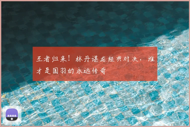 王者归来！林丹谌龙经典对决，谁才是国羽的永远传奇