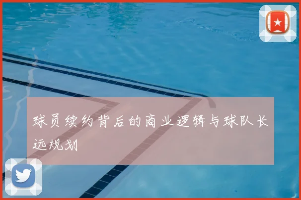 球员续约背后的商业逻辑与球队长远规划