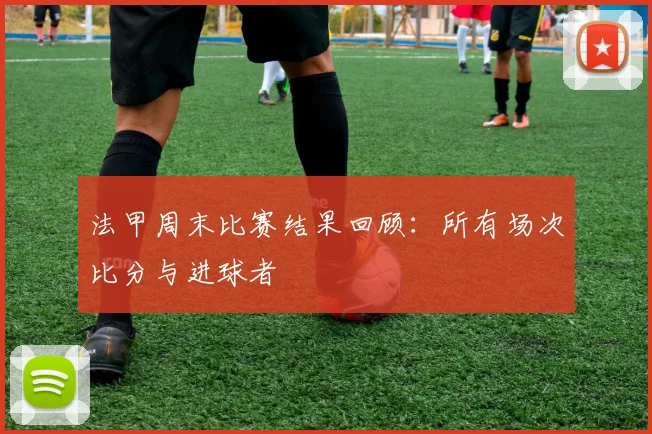 法甲周末比赛结果回顾：所有场次比分与进球者