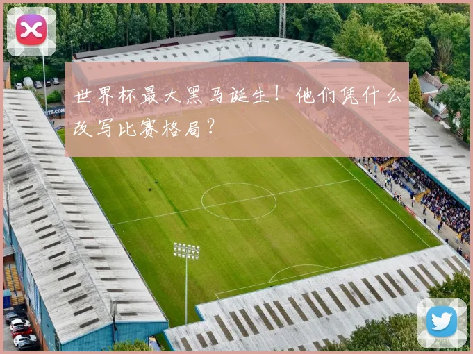世界杯最大黑马诞生！他们凭什么改写比赛格局？