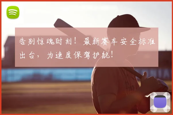 告别惊魂时刻！最新赛车安全标准出台，为速度保驾护航！