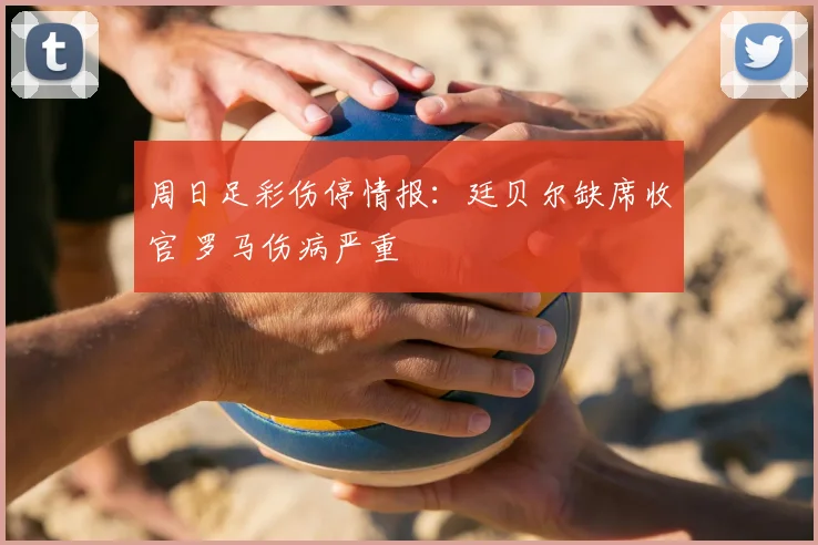 周日足彩伤停情报:廷贝尔缺席收官 罗马伤病严重