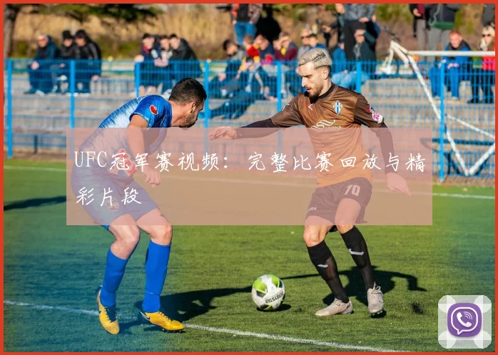 UFC冠军赛视频：完整比赛回放与精彩片段