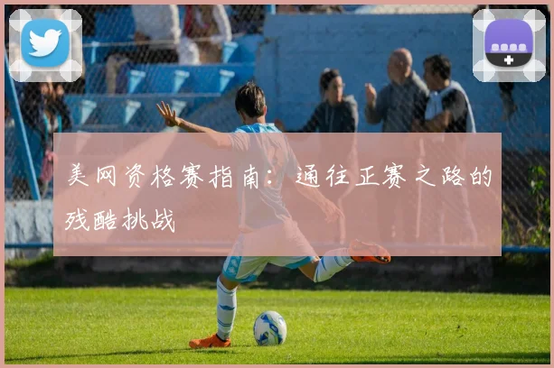 美网资格赛指南:通往正赛之路的残酷挑战