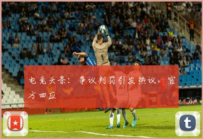 电竞头条:争议判罚引发热议,官方回应