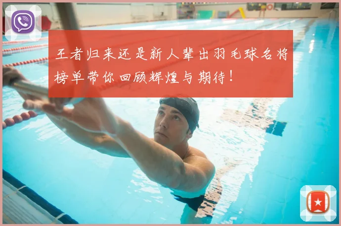 王者归来还是新人辈出羽毛球名将榜单带你回顾辉煌与期待!