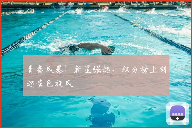 青春风暴!新星崛起,积分榜上刮起黄色旋风