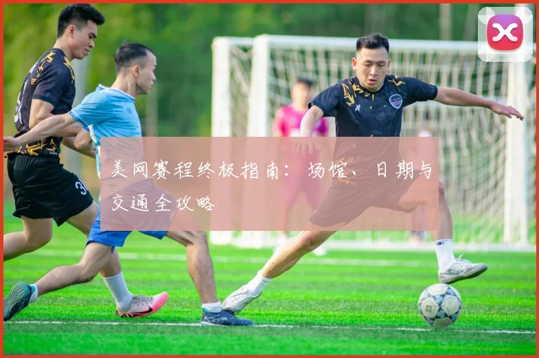 美网赛程终极指南:场馆、日期与交通全攻略