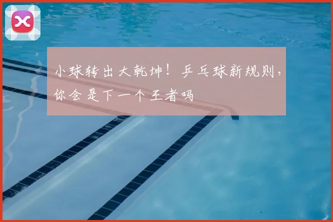 小球转出大乾坤！乒乓球新规则，你会是下一个王者吗