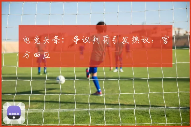 电竞头条：争议判罚引发热议，官方回应