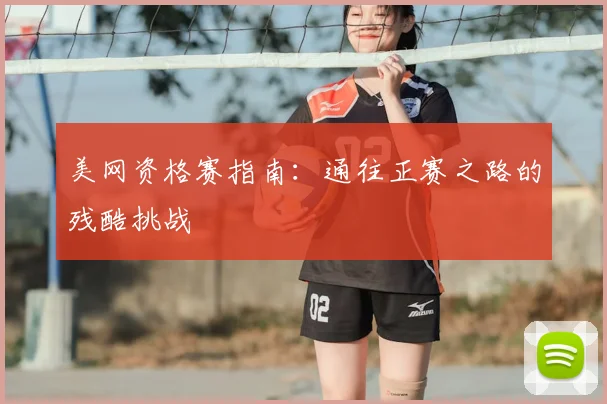 美网资格赛指南：通往正赛之路的残酷挑战