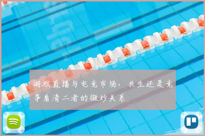 游戏直播与电竞市场,共生还是竞争看清二者的微妙关系
