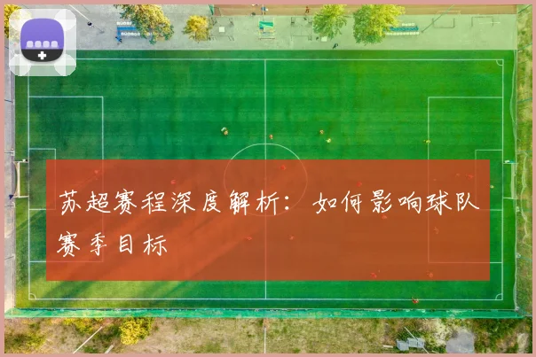 苏超赛程深度解析：如何影响球队赛季目标