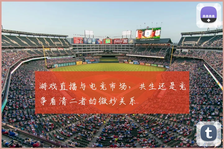 游戏直播与电竞市场，共生还是竞争看清二者的微妙关系