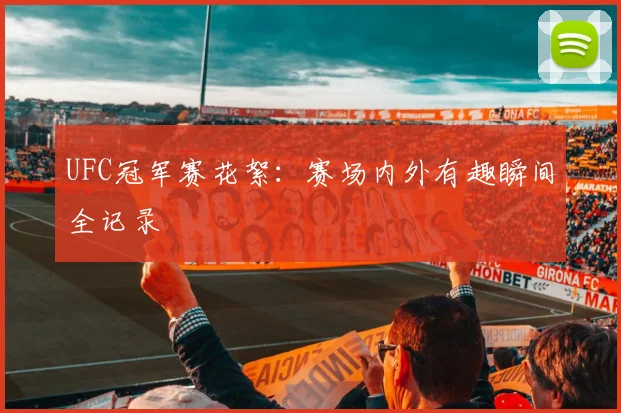 UFC冠军赛花絮:赛场内外有趣瞬间全记录
