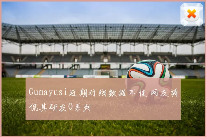 Gumayusi近期对线数据不佳 网友调侃其研发O系列