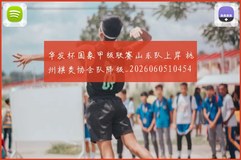 华发杯国象甲级联赛山东队上岸 杭州棋类协会队降级_20260605104540