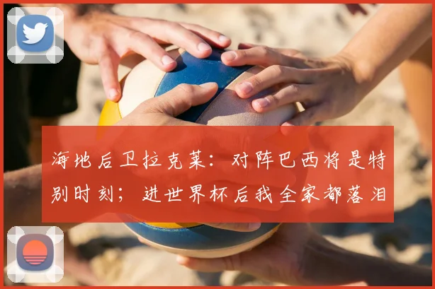 海地后卫拉克莱：对阵巴西将是特别时刻；进世界杯后我全家都落泪了