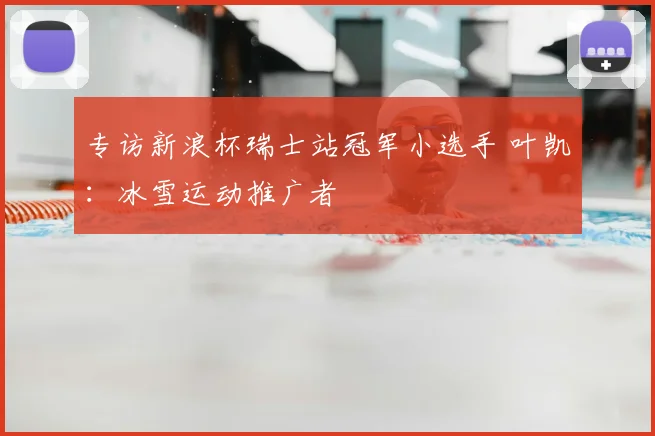 专访新浪杯瑞士站冠军小选手 叶凯：冰雪运动推广者