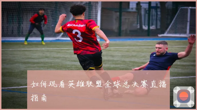 如何观看英雄联盟全球总决赛直播指南