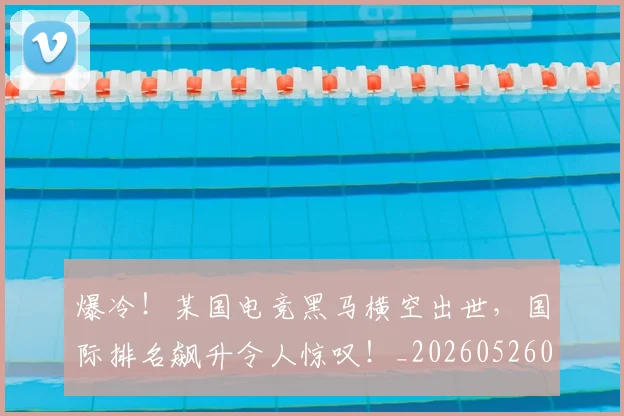爆冷！某国电竞黑马横空出世，国际排名飙升令人惊叹！_20260526085353