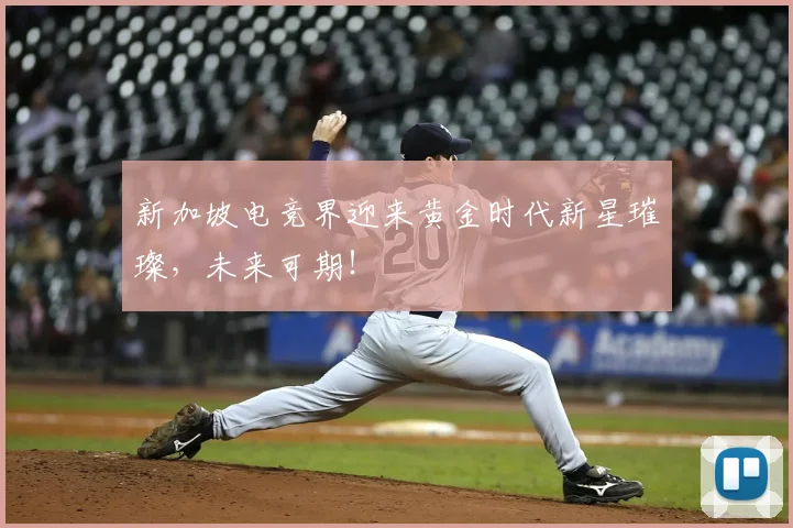 新加坡电竞界迎来黄金时代新星璀璨,未来可期!