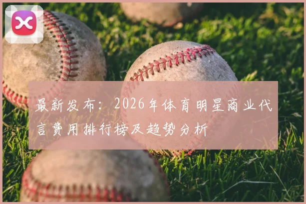 最新发布:2026年体育明星商业代言费用排行榜及趋势分析