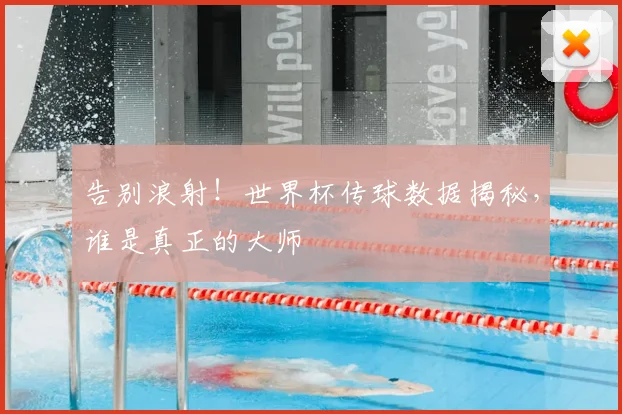 告别浪射！世界杯传球数据揭秘，谁是真正的大师