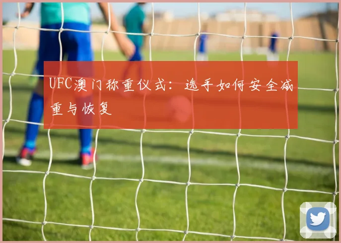 UFC澳门称重仪式:选手如何安全减重与恢复