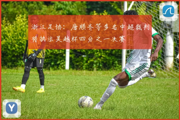 浙江足协：唐顺齐等多名中超裁判将执法吴越杯四分之一决赛