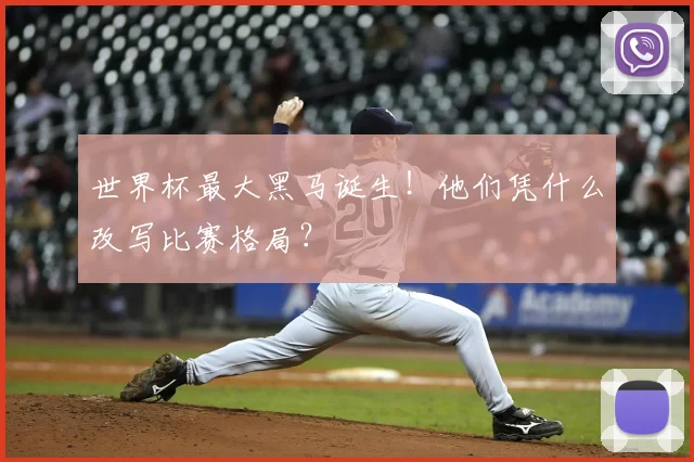 世界杯最大黑马诞生!他们凭什么改写比赛格局?