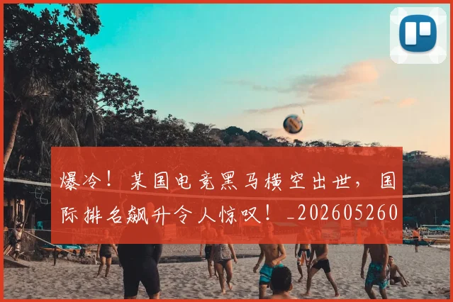 爆冷！某国电竞黑马横空出世，国际排名飙升令人惊叹！_20260526085353