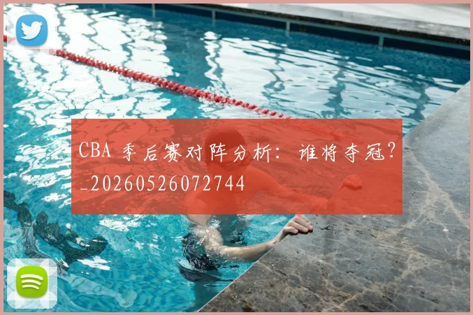CBA 季后赛对阵分析：谁将夺冠？_20260526072744