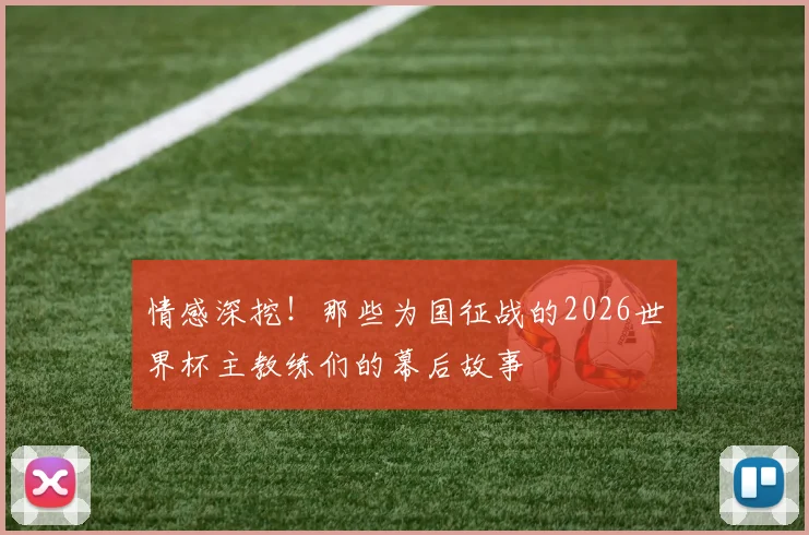 情感深挖!那些为国征战的2026世界杯主教练们的幕后故事