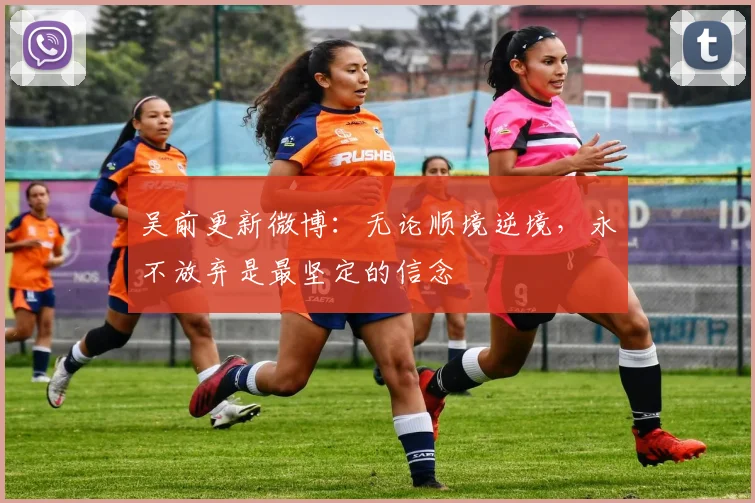 吴前更新微博：无论顺境逆境，永不放弃是最坚定的信念