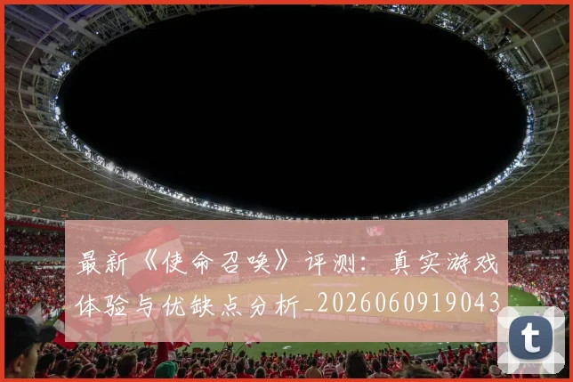 最新《使命召唤》评测：真实游戏体验与优缺点分析_20260609190437