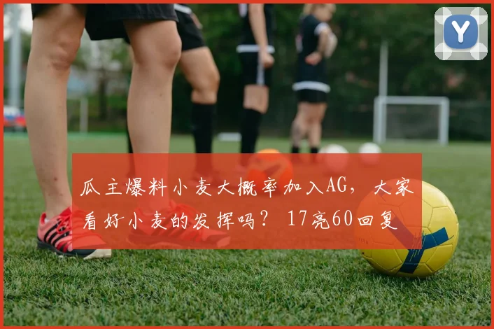 瓜主爆料小麦大概率加入AG，大家看好小麦的发挥吗？ 17亮60回复