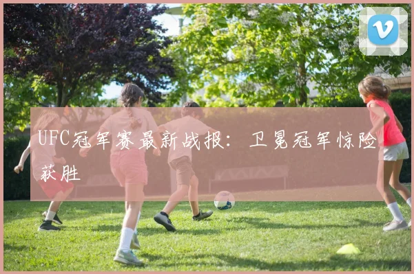 UFC冠军赛最新战报：卫冕冠军惊险获胜