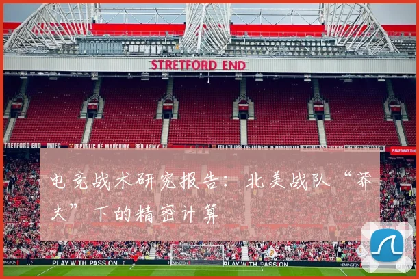 电竞战术研究报告:北美战队“莽夫”下的精密计算