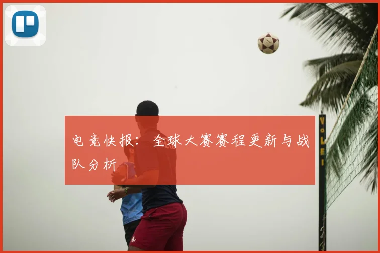 电竞快报：全球大赛赛程更新与战队分析