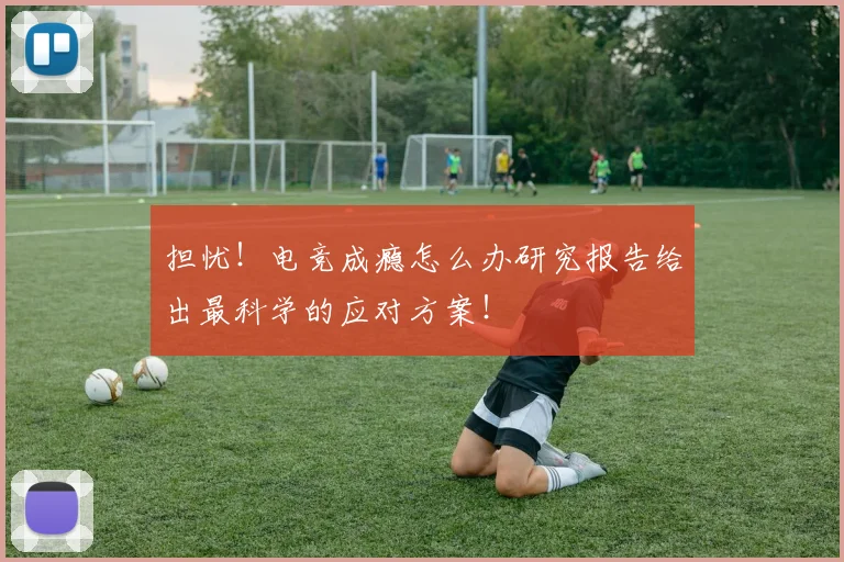 担忧！电竞成瘾怎么办研究报告给出最科学的应对方案！