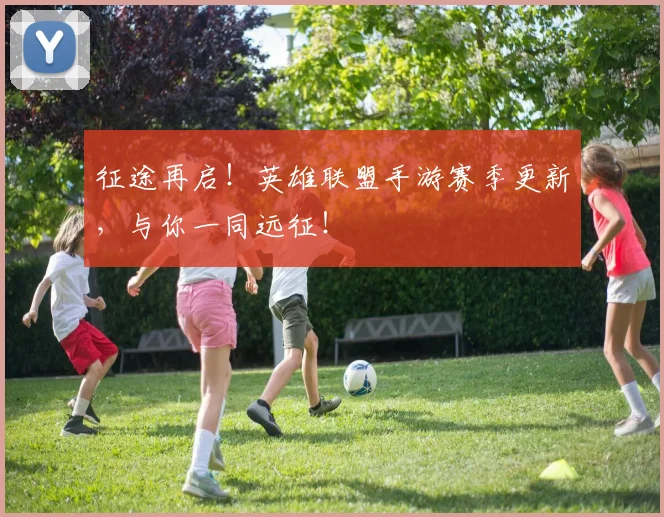 征途再启!英雄联盟手游赛季更新,与你一同远征!