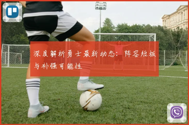 深度解析勇士最新动态：阵容短板与补强可能性