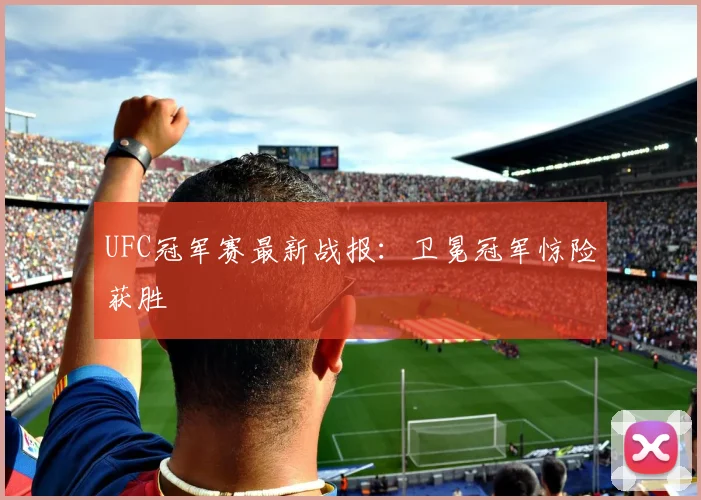 UFC冠军赛最新战报：卫冕冠军惊险获胜