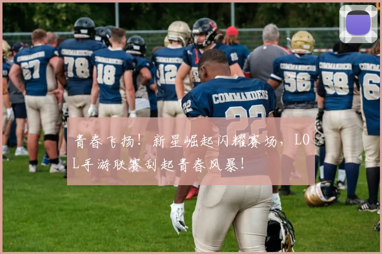 青春飞扬!新星崛起闪耀赛场,LOL手游联赛刮起青春风暴!