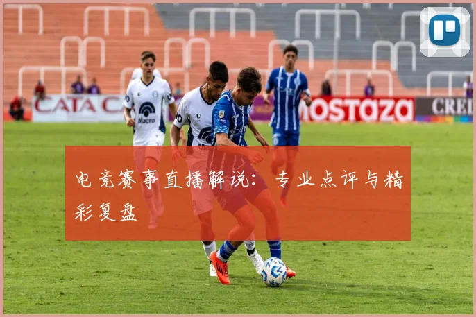电竞赛事直播解说：专业点评与精彩复盘