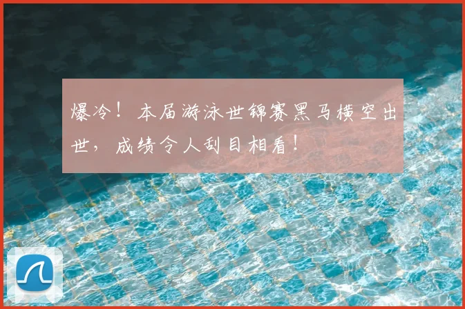 爆冷！本届游泳世锦赛黑马横空出世，成绩令人刮目相看！