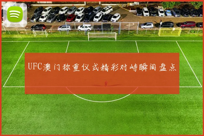 UFC澳门称重仪式精彩对峙瞬间盘点