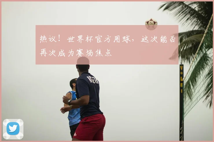 热议!世界杯官方用球,这次能否再次成为赛场焦点